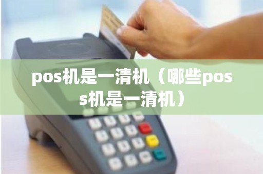 pos机是一清机（哪些poss机是一清机）
