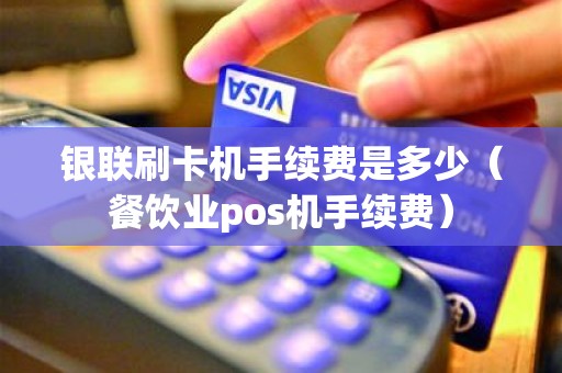银联刷卡机手续费是多少（餐饮业pos机手续费）