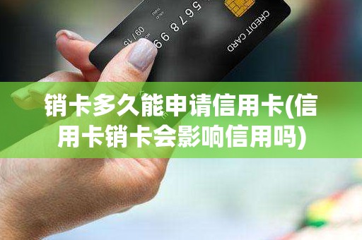 销卡多久能申请信用卡(信用卡销卡会影响信用吗)