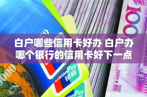 白户哪些信用卡好办 白户办哪个银行的信用卡好下一点