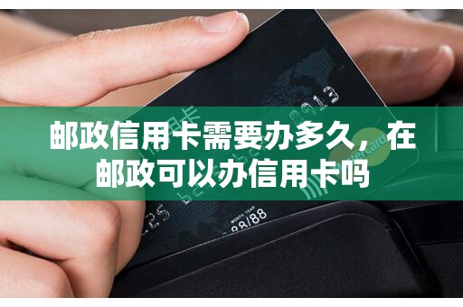 邮政信用卡需要办多久，在邮政可以办信用卡吗