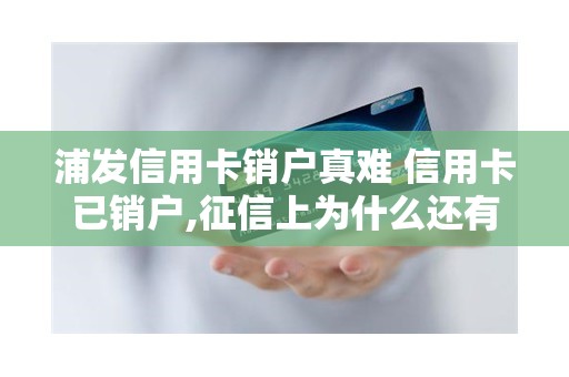 浦发信用卡销户真难 信用卡已销户,征信上为什么还有