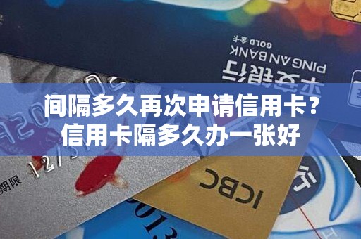 间隔多久再次申请信用卡？信用卡隔多久办一张好