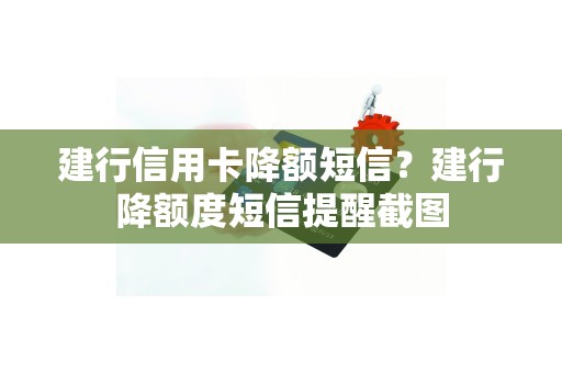 建行信用卡降额短信？建行降额度短信提醒截图