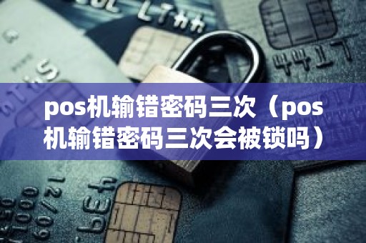 pos机输错密码三次（pos机输错密码三次会被锁吗）