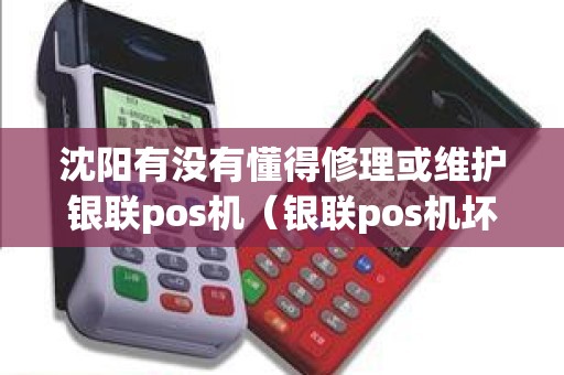 沈阳有没有懂得修理或维护银联pos机（银联pos机坏了怎么办）