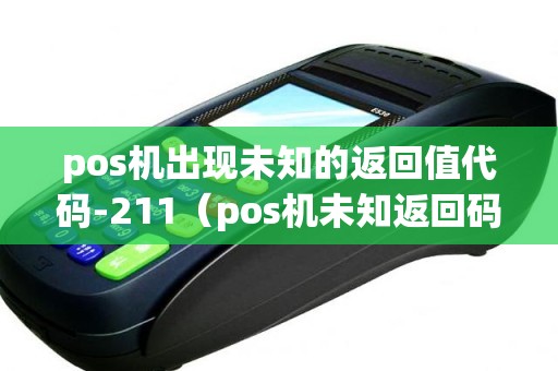 pos机出现未知的返回值代码-211（pos机未知返回码97）