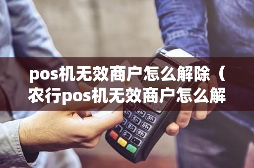 pos机无效商户怎么解除（农行pos机无效商户怎么解除）