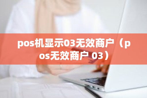 pos机显示03无效商户（pos无效商户 03）