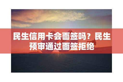 民生信用卡会面签吗？民生预审通过面签拒绝