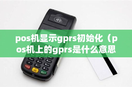 pos机显示gprs初始化（pos机上的gprs是什么意思）