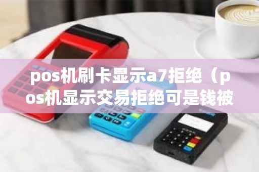 pos机刷卡显示a7拒绝（pos机显示交易拒绝可是钱被扣了什么情况）