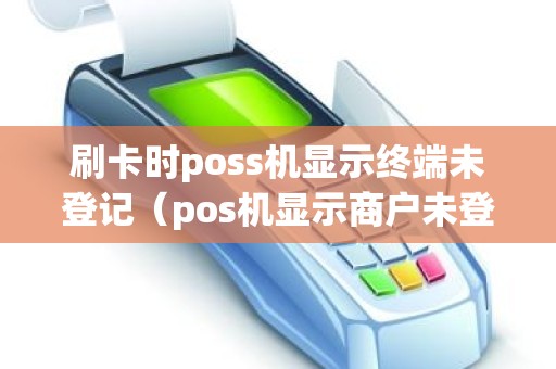 刷卡时poss机显示终端未登记（pos机显示商户未登记怎么办）