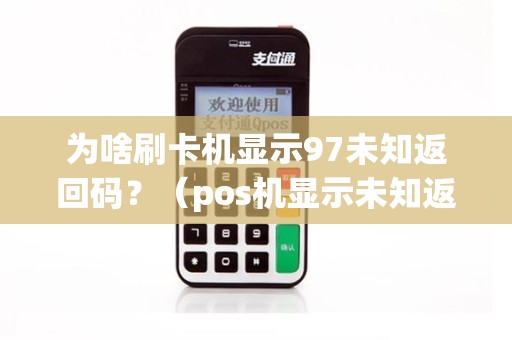 为啥刷卡机显示97未知返回码？（pos机显示未知返回码怎么办）