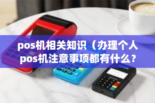 pos机相关知识（办理个人pos机注意事项都有什么？）