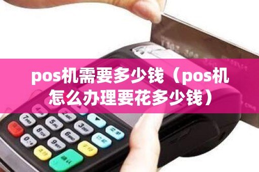 pos机需要多少钱（pos机怎么办理要花多少钱）