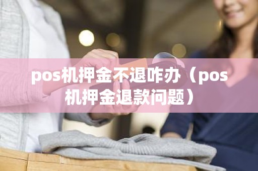 pos机押金不退咋办（pos机押金退款问题）