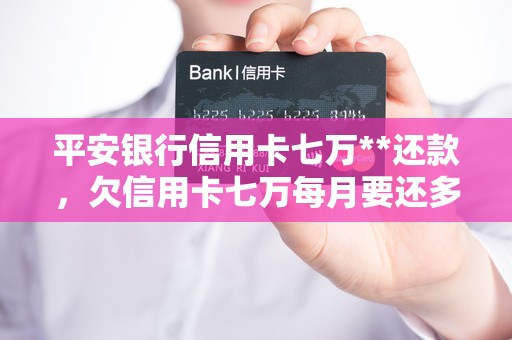 平安银行信用卡七万**还款,欠信用卡七万每月要还多少 平安银行信用卡七万**还款,欠信用卡七万每月要还多少