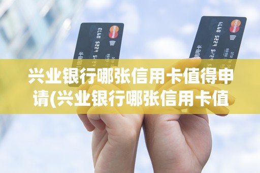 兴业银行哪张信用卡值得申请(兴业银行哪张信用卡值得申请) 兴业银行哪张信用卡值得申请(兴业银行哪张信用卡值得申请)