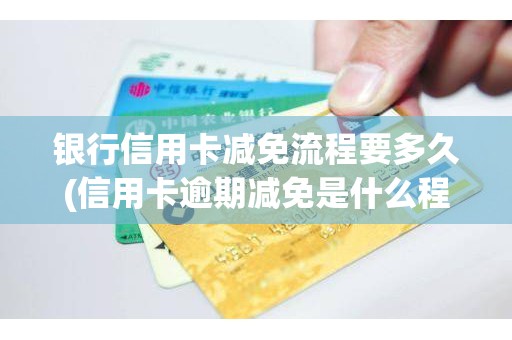 银行信用卡减免流程要多久(信用卡逾期减免是什么程序) 银行信用卡减免流程要多久(信用卡逾期减免是什么程序)