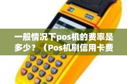 一般情况下pos机的费率是多少？（Pos机刷信用卡费率）