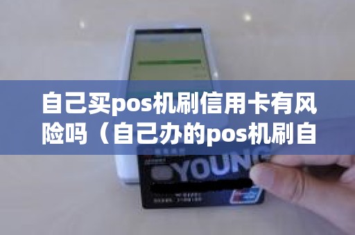 自己买pos机刷信用卡有风险吗（自己办的pos机刷自己信用卡违法吗）