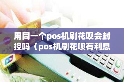 用同一个pos机刷花呗会封控吗（pos机刷花呗有利息吗）