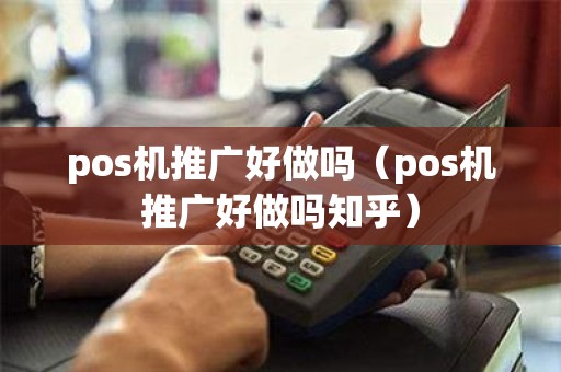 pos机推广好做吗（pos机推广好做吗知乎）