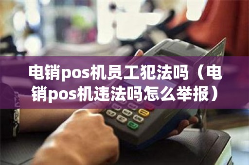 电销pos机员工犯法吗（电销pos机违法吗怎么举报）