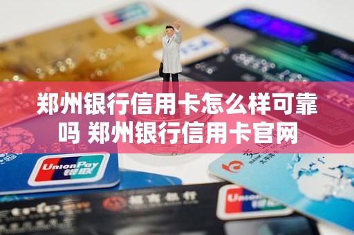 郑州银行信用卡怎么样可靠吗 郑州银行信用卡官网