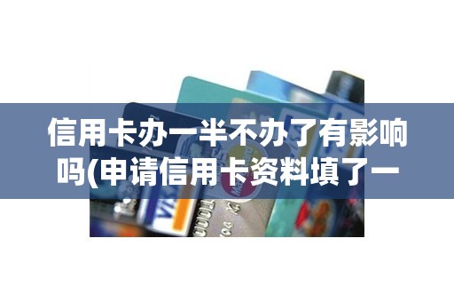 信用卡办一半不办了有影响吗(申请信用卡资料填了一半退了)