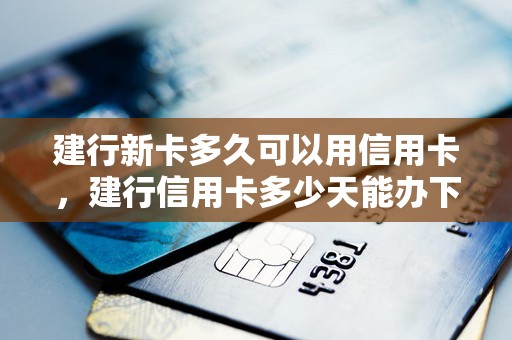 建行新卡多久可以用信用卡，建行信用卡多少天能办下来