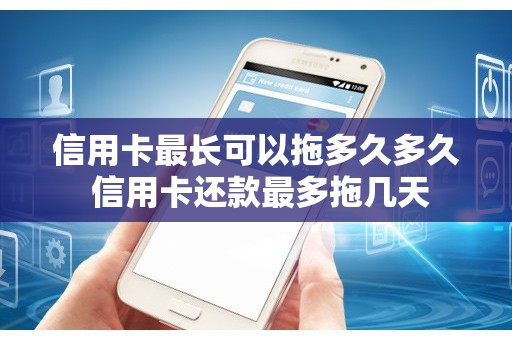 信用卡最长可以拖多久多久 信用卡还款最多拖几天