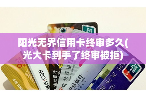 阳光无界信用卡终审多久(光大卡到手了终审被拒)