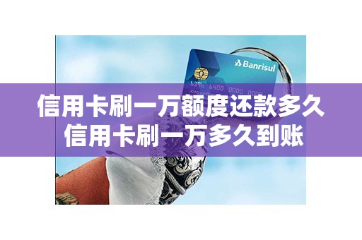 信用卡刷一万额度还款多久 信用卡刷一万多久到账