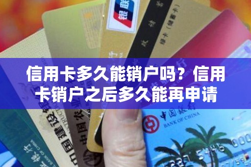 信用卡多久能销户吗？信用卡销户之后多久能再申请