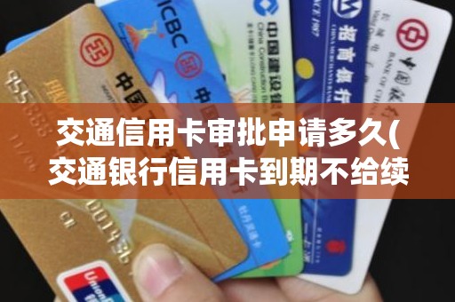 交通信用卡审批申请多久(交通银行信用卡到期不给续卡)