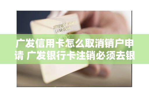 广发信用卡怎么取消销户申请 广发银行卡注销必须去银行吗