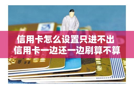 信用卡怎么设置只进不出 信用卡一边还一边刷算不算还款