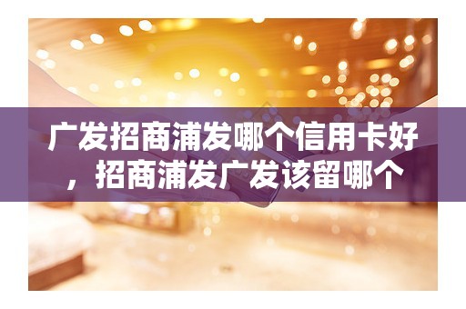 广发招商浦发哪个信用卡好，招商浦发广发该留哪个