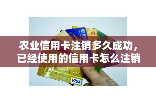 农业信用卡注销多久成功，已经使用的信用卡怎么注销
