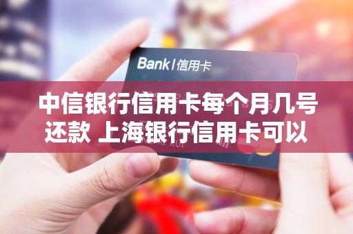中信银行信用卡每个月几号还款 上海银行信用卡可以网上激活吗