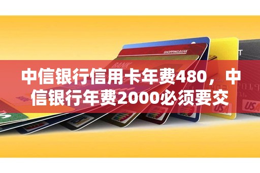 中信银行信用卡年费480，中信银行年费2000必须要交吗