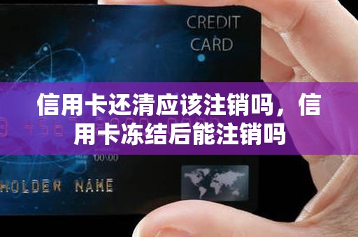 信用卡还清应该注销吗，信用卡冻结后能注销吗
