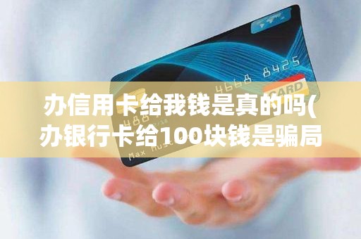 办信用卡给我钱是真的吗(办银行卡给100块钱是骗局吗)