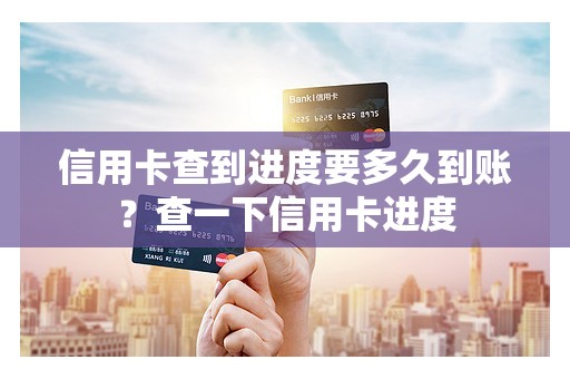 信用卡查到进度要多久到账？查一下信用卡进度