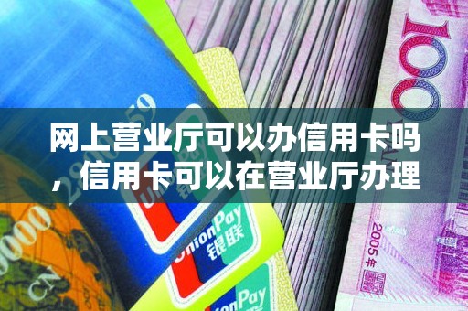 网上营业厅可以办信用卡吗，信用卡可以在营业厅办理吗
