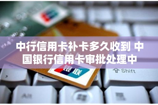 中行信用卡补卡多久收到 中国银行信用卡审批处理中