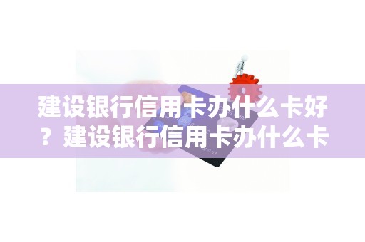 建设银行信用卡办什么卡好？建设银行信用卡办什么卡好