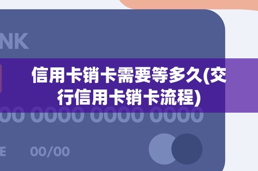 信用卡销卡需要等多久(交行信用卡销卡流程)